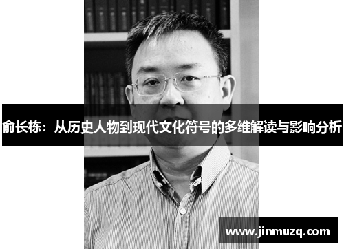 俞长栋:从历史人物到现代文化符号的多维解读与影响分析